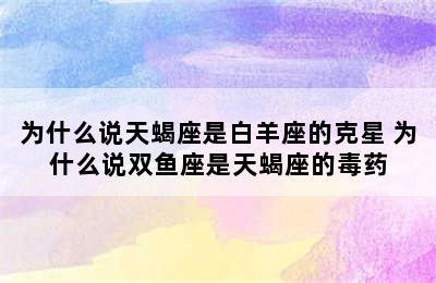 为什么说天蝎座是白羊座的克星 为什么说双鱼座是天蝎座的毒药